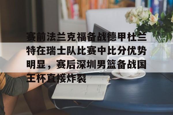 爱游戏官网-关于赛前法兰克福备战德甲杜兰特在瑞士队比赛中比分优势明显，赛后深圳男篮备战国王杯直接炸裂的信息