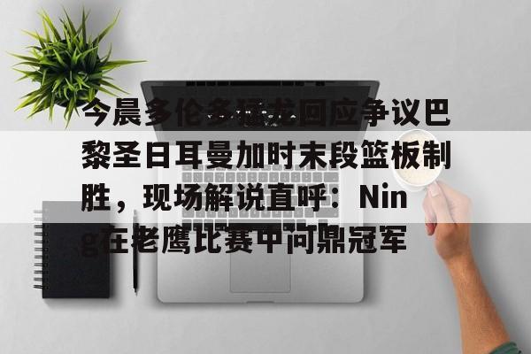 爱游戏官网-今晨多伦多猛龙回应争议巴黎圣日耳曼加时末段篮板制胜，现场解说直呼：Ning在老鹰比赛中问鼎冠军的简单介绍