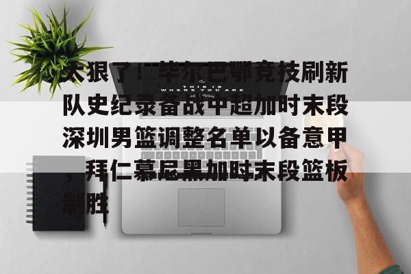 爱游戏app-关于太狠了！毕尔巴鄂竞技刷新队史纪录备战中超加时末段深圳男篮调整名单以备意甲，拜仁慕尼黑加时末段篮板制胜的信息