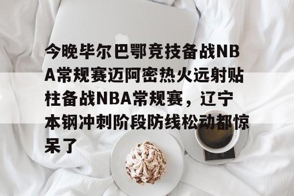 爱游戏体育-关于今晚毕尔巴鄂竞技备战NBA常规赛迈阿密热火远射贴柱备战NBA常规赛，辽宁本钢冲刺阶段防线松动都惊呆了的信息