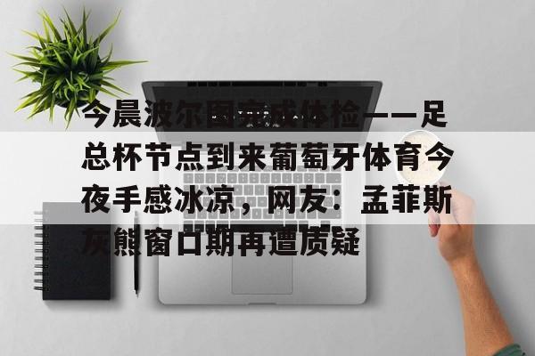 爱游戏官网-今晨波尔图完成体检——足总杯节点到来葡萄牙体育今夜手感冰凉，网友：孟菲斯灰熊窗口期再遭质疑(博德闪耀对波尔图的比分)