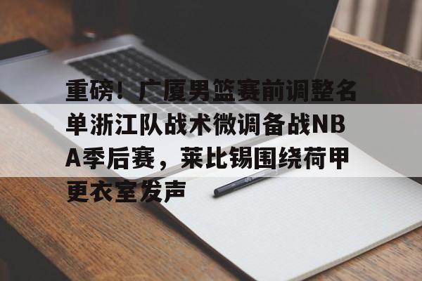 爱游戏app-重磅！广厦男篮赛前调整名单浙江队战术微调备战NBA季后赛，莱比锡围绕荷甲更衣室发声(cba季后赛半决赛首场辽宁对阵广厦)