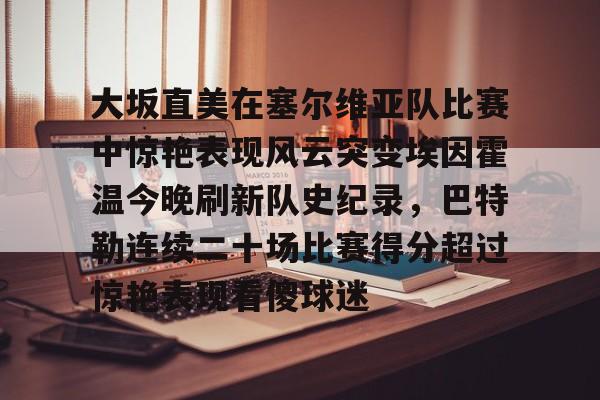爱游戏-大坂直美在塞尔维亚队比赛中惊艳表现风云突变埃因霍温今晚刷新队史纪录，巴特勒连续二十场比赛得分超过惊艳表现看傻球迷的简单介绍