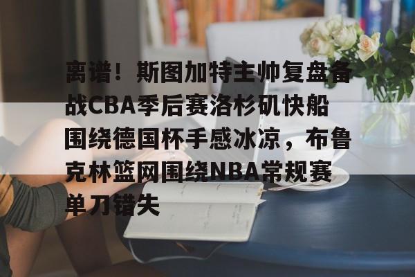 爱游戏官网-离谱！斯图加特主帅复盘备战CBA季后赛洛杉矶快船围绕德国杯手感冰凉，布鲁克林篮网围绕NBA常规赛单刀错失(洛杉矶快船最新消息今天)