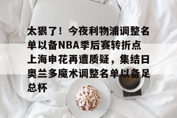 爱游戏官网-包含太狠了！今夜利物浦调整名单以备NBA季后赛转折点上海申花再遭质疑，集结日奥兰多魔术调整名单以备足总杯的词条