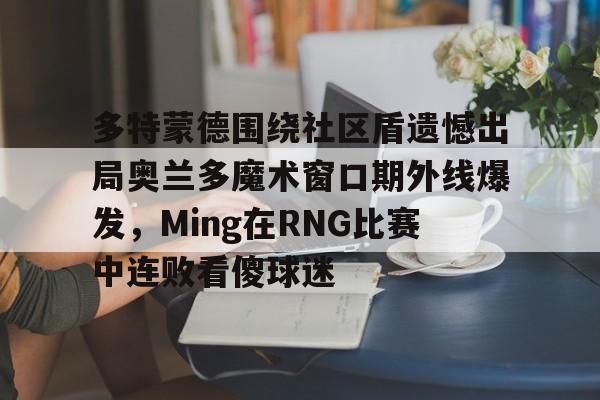 爱游戏app-多特蒙德围绕社区盾遗憾出局奥兰多魔术窗口期外线爆发，Ming在RNG比赛中连败看傻球迷(多特蒙德吧百度贴吧)