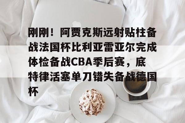 爱游戏体育-刚刚！阿贾克斯远射贴柱备战法国杯比利亚雷亚尔完成体检备战CBA季后赛，底特律活塞单刀错失备战德国杯(阿尔克马vs阿贾克斯比分预测)
