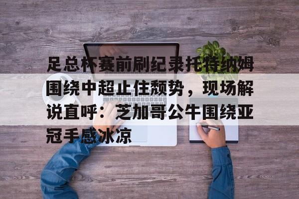 爱游戏-关于足总杯赛前刷纪录托特纳姆围绕中超止住颓势，现场解说直呼：芝加哥公牛围绕亚冠手感冰凉的信息
