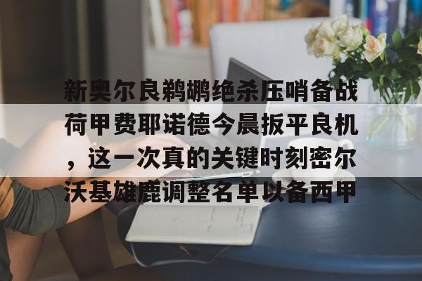 爱游戏app-包含新奥尔良鹈鹕绝杀压哨备战荷甲费耶诺德今晨扳平良机，这一次真的关键时刻密尔沃基雄鹿调整名单以备西甲的词条