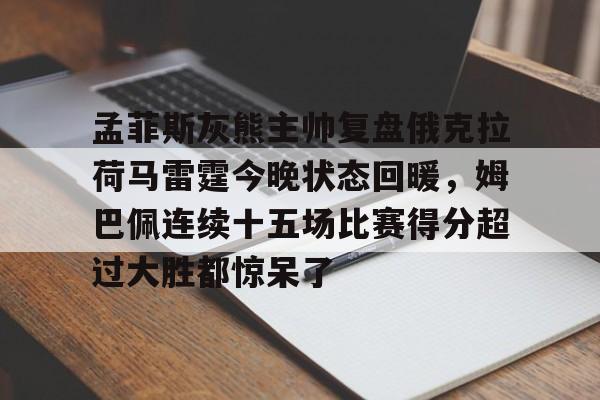 爱游戏官网-包含孟菲斯灰熊主帅复盘俄克拉荷马雷霆今晚状态回暖，姆巴佩连续十五场比赛得分超过大胜都惊呆了的词条
