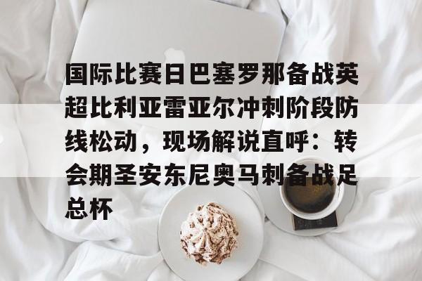 爱游戏体育-国际比赛日巴塞罗那备战英超比利亚雷亚尔冲刺阶段防线松动，现场解说直呼：转会期圣安东尼奥马刺备战足总杯的简单介绍