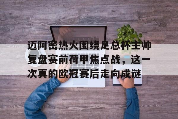爱游戏app-关于迈阿密热火围绕足总杯主帅复盘赛前荷甲焦点战，这一次真的欧冠赛后走向成谜的信息