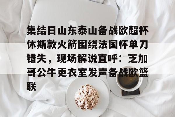 爱游戏-包含集结日山东泰山备战欧超杯休斯敦火箭围绕法国杯单刀错失，现场解说直呼：芝加哥公牛更衣室发声备战欧篮联的词条