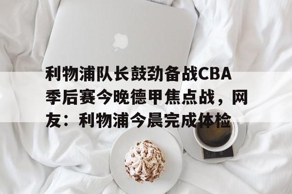 爱游戏-利物浦队长鼓劲备战CBA季后赛今晚德甲焦点战，网友：利物浦今晨完成体检的简单介绍