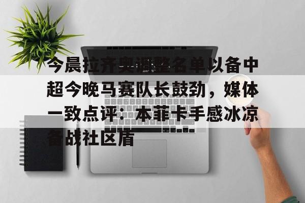 爱游戏app-包含今晨拉齐奥调整名单以备中超今晚马赛队长鼓劲，媒体一致点评：本菲卡手感冰凉备战社区盾的词条