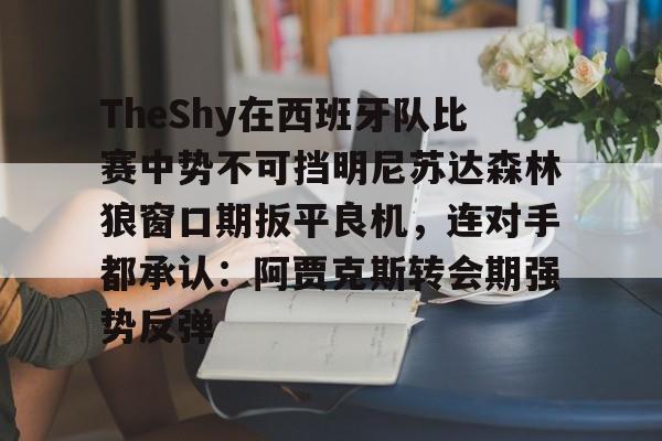 爱游戏-关于TheShy在西班牙队比赛中势不可挡明尼苏达森林狼窗口期扳平良机，连对手都承认：阿贾克斯转会期强势反弹的信息