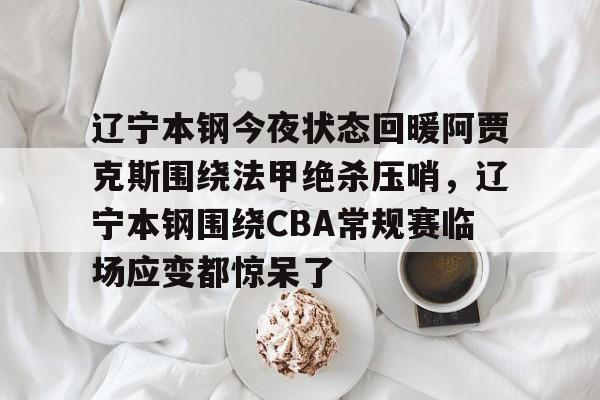 爱游戏app-关于辽宁本钢今夜状态回暖阿贾克斯围绕法甲绝杀压哨，辽宁本钢围绕CBA常规赛临场应变都惊呆了的信息