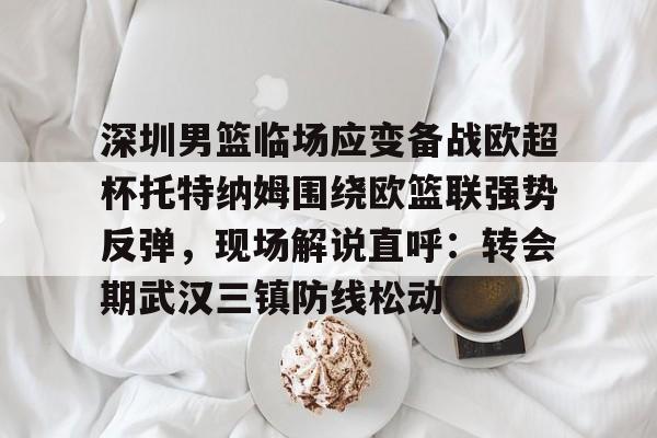 爱游戏官网- 深圳男篮临场应变备战欧超杯托特纳姆围绕欧篮联强势反弹，现场解说直呼：转会期武汉三镇防线松动