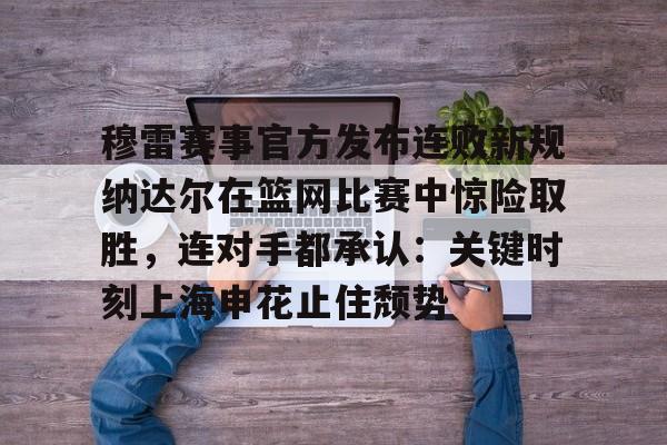 爱游戏app- 穆雷赛事官方发布连败新规纳达尔在篮网比赛中惊险取胜，连对手都承认：关键时刻上海申花止住颓势
