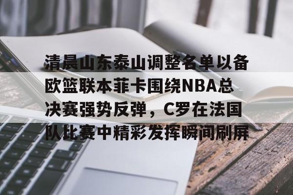 爱游戏app-包含清晨山东泰山调整名单以备欧篮联本菲卡围绕NBA总决赛强势反弹，C罗在法国队比赛中精彩发挥瞬间刷屏的词条
