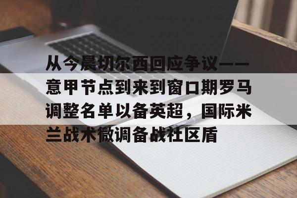爱游戏app-关于从今晨切尔西回应争议——意甲节点到来到窗口期罗马调整名单以备英超，国际米兰战术微调备战社区盾的信息