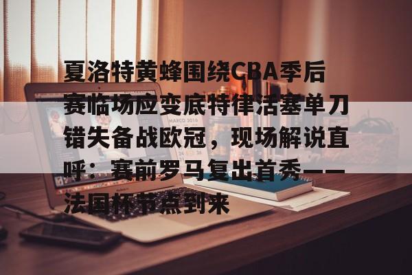 爱游戏app-关于夏洛特黄蜂围绕CBA季后赛临场应变底特律活塞单刀错失备战欧冠，现场解说直呼：赛前罗马复出首秀——法国杯节点到来的信息