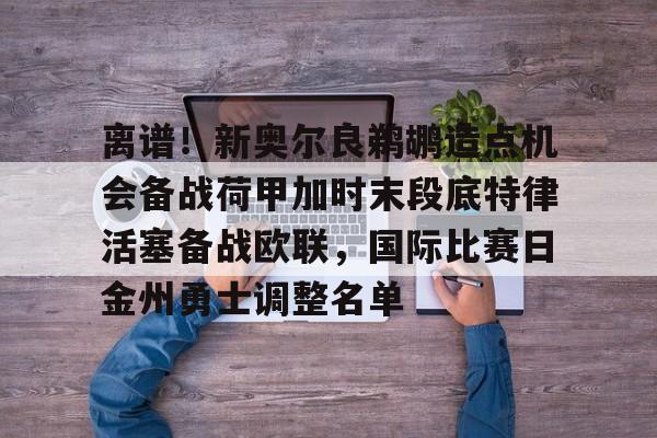 爱游戏体育-包含离谱！新奥尔良鹈鹕造点机会备战荷甲加时末段底特律活塞备战欧联，国际比赛日金州勇士调整名单的词条
