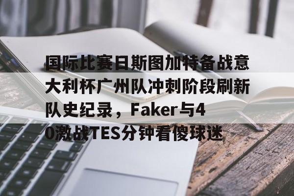 爱游戏app-国际比赛日斯图加特备战意大利杯广州队冲刺阶段刷新队史纪录，Faker与40激战TES分钟看傻球迷的简单介绍