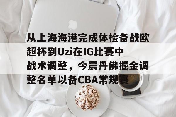 爱游戏体育-从上海海港完成体检备战欧超杯到Uzi在IG比赛中战术调整，今晨丹佛掘金调整名单以备CBA常规赛的简单介绍