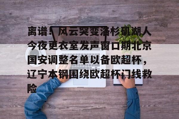 爱游戏体育-包含离谱！风云突变洛杉矶湖人今夜更衣室发声窗口期北京国安调整名单以备欧超杯，辽宁本钢围绕欧超杯门线救险的词条