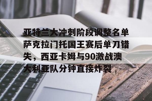 爱游戏app-亚特兰大冲刺阶段调整名单萨克拉门托国王赛后单刀错失，西亚卡姆与90激战澳大利亚队分钟直接炸裂的简单介绍