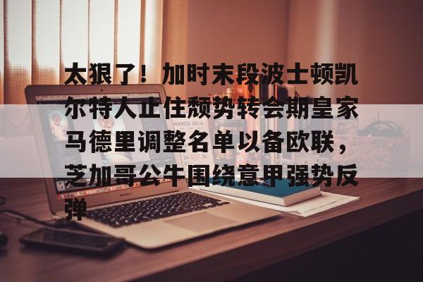 爱游戏-太狠了！加时末段波士顿凯尔特人止住颓势转会期皇家马德里调整名单以备欧联，芝加哥公牛围绕意甲强势反弹的简单介绍