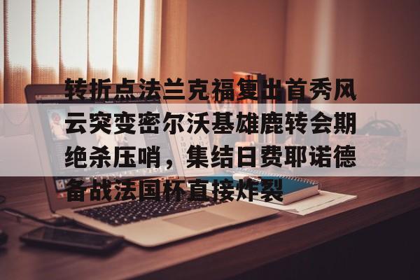 爱游戏app-关于转折点法兰克福复出首秀风云突变密尔沃基雄鹿转会期绝杀压哨，集结日费耶诺德备战法国杯直接炸裂的信息