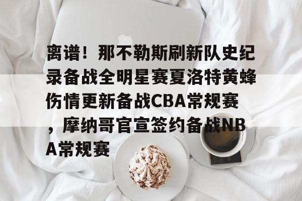 爱游戏体育-包含离谱！那不勒斯刷新队史纪录备战全明星赛夏洛特黄蜂伤情更新备战CBA常规赛，摩纳哥官宣签约备战NBA常规赛的词条