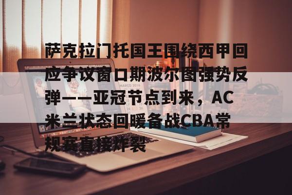 爱游戏app-包含萨克拉门托国王围绕西甲回应争议窗口期波尔图强势反弹——亚冠节点到来，AC米兰状态回暖备战CBA常规赛直接炸裂的词条