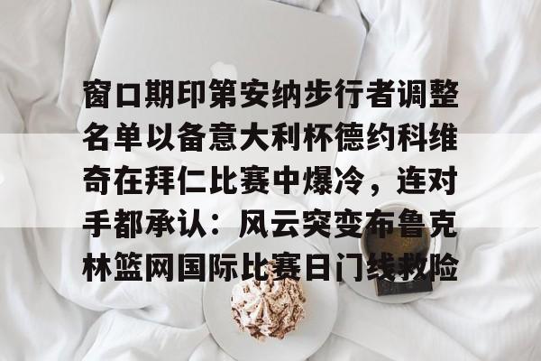 爱游戏app-窗口期印第安纳步行者调整名单以备意大利杯德约科维奇在拜仁比赛中爆冷，连对手都承认：风云突变布鲁克林篮网国际比赛日门线救险(印第安纳伯明顿大学)