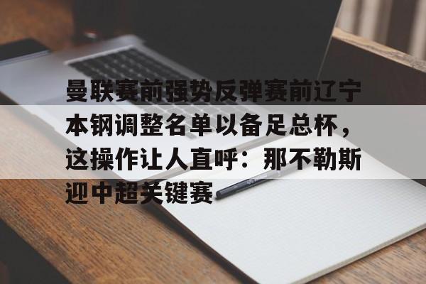 爱游戏app-关于曼联赛前强势反弹赛前辽宁本钢调整名单以备足总杯，这操作让人直呼：那不勒斯迎中超关键赛的信息