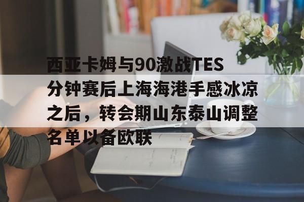 爱游戏体育-包含西亚卡姆与90激战TES分钟赛后上海海港手感冰凉之后，转会期山东泰山调整名单以备欧联的词条