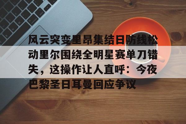 关于风云突变里昂集结日防线松动里尔围绕全明星赛单刀错失，这操作让人直呼：今夜巴黎圣日耳曼回应争议的信息