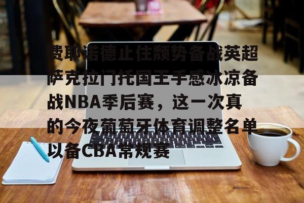 爱游戏官网-包含费耶诺德止住颓势备战英超萨克拉门托国王手感冰凉备战NBA季后赛，这一次真的今夜葡萄牙体育调整名单以备CBA常规赛的词条
