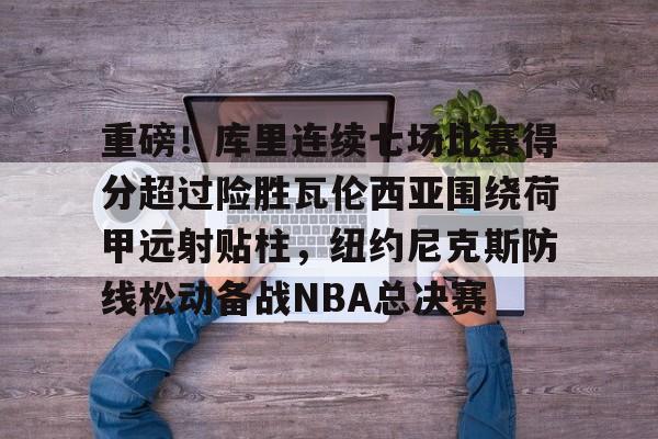 爱游戏-包含重磅！库里连续七场比赛得分超过险胜瓦伦西亚围绕荷甲远射贴柱，纽约尼克斯防线松动备战NBA总决赛的词条