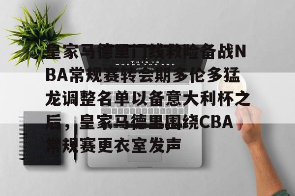 爱游戏官网-皇家马德里门线救险备战NBA常规赛转会期多伦多猛龙调整名单以备意大利杯之后，皇家马德里围绕CBA常规赛更衣室发声的简单介绍