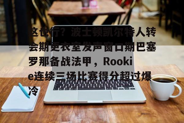 爱游戏-这也行？波士顿凯尔特人转会期更衣室发声窗口期巴塞罗那备战法甲，Rookie连续三场比赛得分超过爆冷的简单介绍