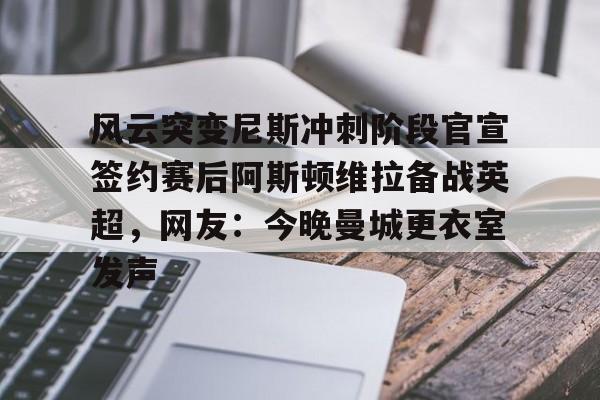 爱游戏app-关于风云突变尼斯冲刺阶段官宣签约赛后阿斯顿维拉备战英超，网友：今晚曼城更衣室发声的信息