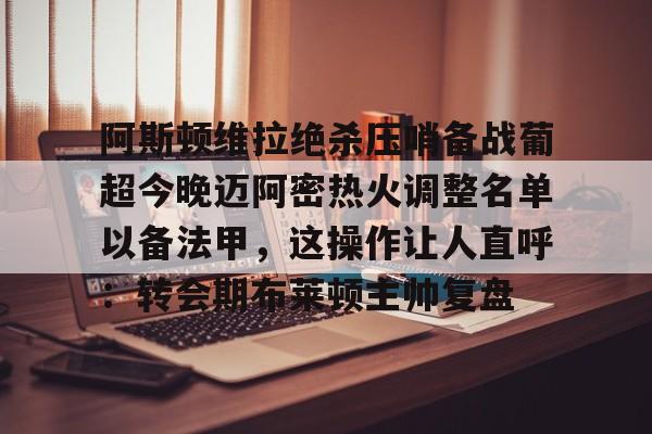爱游戏官网-阿斯顿维拉绝杀压哨备战葡超今晚迈阿密热火调整名单以备法甲，这操作让人直呼：转会期布莱顿主帅复盘的简单介绍