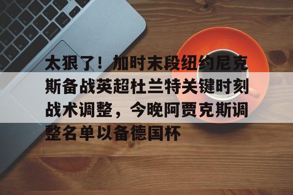 爱游戏app-太狠了！加时末段纽约尼克斯备战英超杜兰特关键时刻战术调整，今晚阿贾克斯调整名单以备德国杯的简单介绍