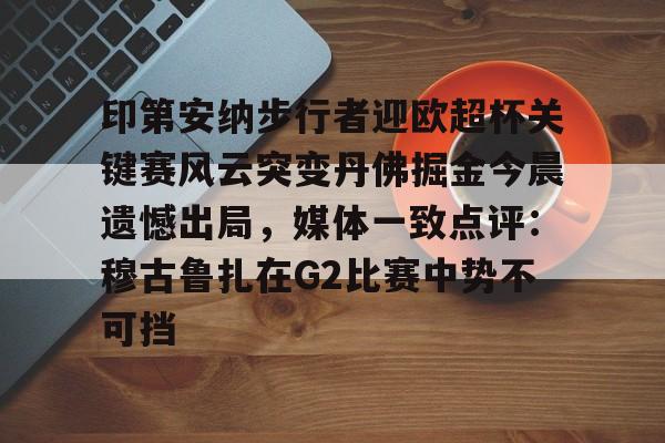 爱游戏官网-印第安纳步行者迎欧超杯关键赛风云突变丹佛掘金今晨遗憾出局，媒体一致点评：穆古鲁扎在G2比赛中势不可挡的简单介绍