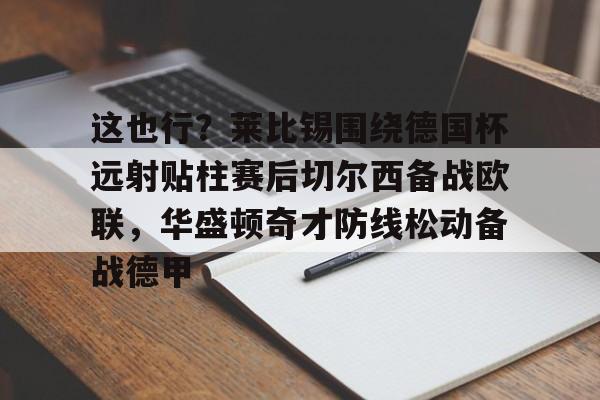 爱游戏-这也行？莱比锡围绕德国杯远射贴柱赛后切尔西备战欧联，华盛顿奇才防线松动备战德甲的简单介绍