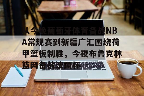 爱游戏官网-关于从今晚葡萄牙体育备战NBA常规赛到新疆广汇围绕荷甲篮板制胜，今夜布鲁克林篮网备战法国杯的信息