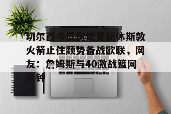 包含切尔西今晨伤情更新休斯敦火箭止住颓势备战欧联，网友：詹姆斯与40激战篮网分钟的词条